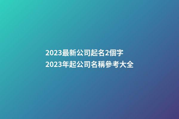 2023最新公司起名2個字 2023年起公司名稱參考大全-第1張-公司起名-玄機派